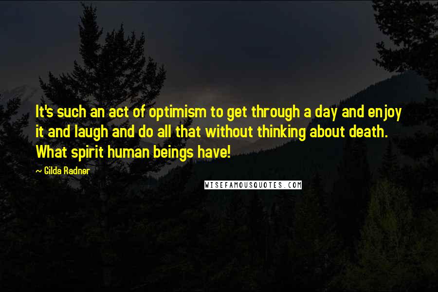 Gilda Radner Quotes: It's such an act of optimism to get through a day and enjoy it and laugh and do all that without thinking about death. What spirit human beings have!