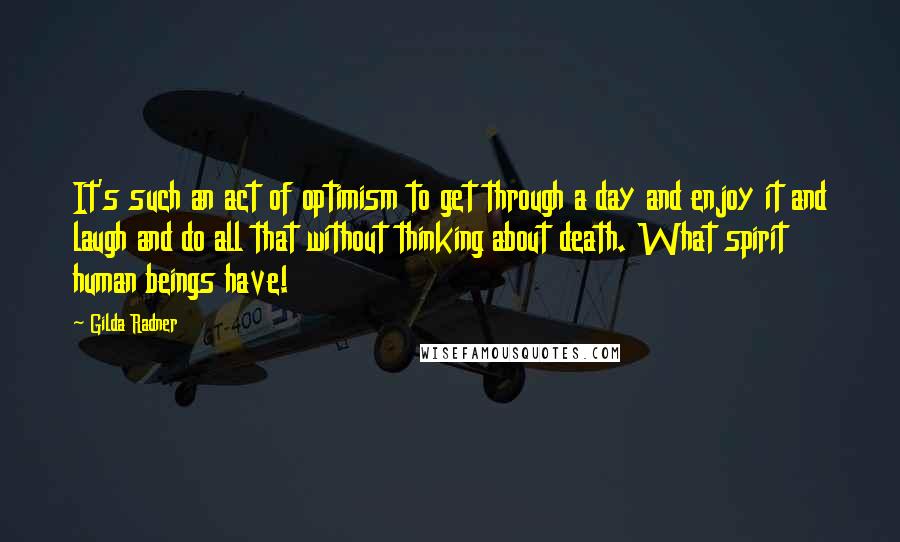 Gilda Radner Quotes: It's such an act of optimism to get through a day and enjoy it and laugh and do all that without thinking about death. What spirit human beings have!