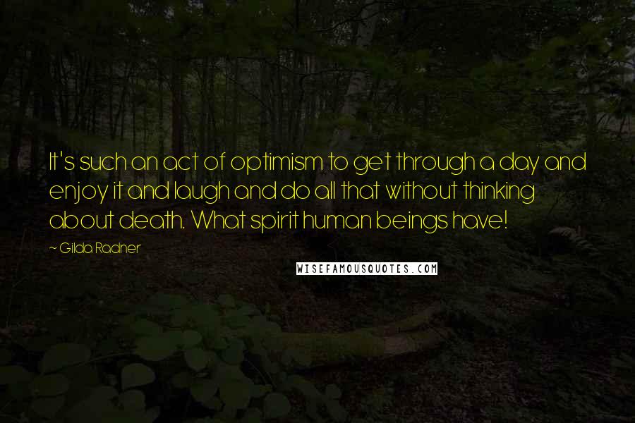 Gilda Radner Quotes: It's such an act of optimism to get through a day and enjoy it and laugh and do all that without thinking about death. What spirit human beings have!