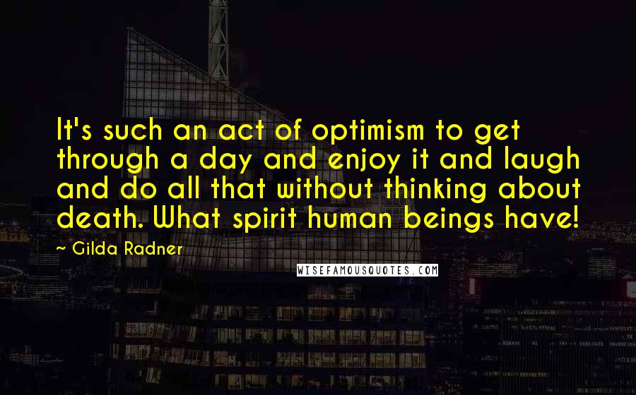 Gilda Radner Quotes: It's such an act of optimism to get through a day and enjoy it and laugh and do all that without thinking about death. What spirit human beings have!