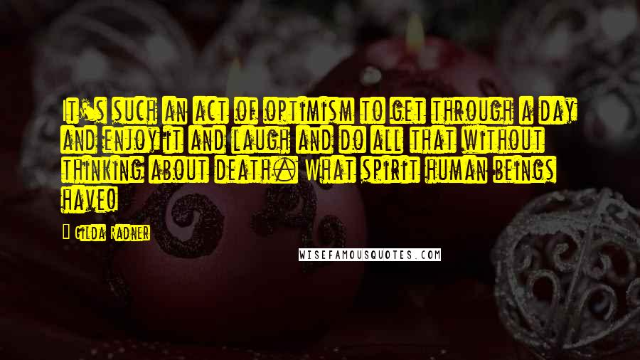 Gilda Radner Quotes: It's such an act of optimism to get through a day and enjoy it and laugh and do all that without thinking about death. What spirit human beings have!