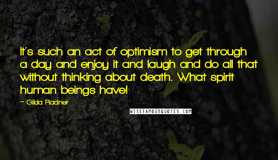 Gilda Radner Quotes: It's such an act of optimism to get through a day and enjoy it and laugh and do all that without thinking about death. What spirit human beings have!