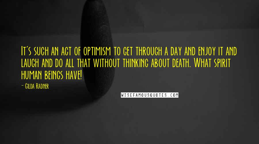 Gilda Radner Quotes: It's such an act of optimism to get through a day and enjoy it and laugh and do all that without thinking about death. What spirit human beings have!