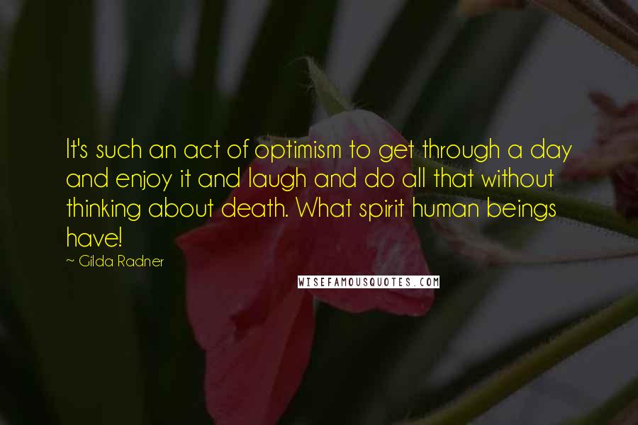 Gilda Radner Quotes: It's such an act of optimism to get through a day and enjoy it and laugh and do all that without thinking about death. What spirit human beings have!