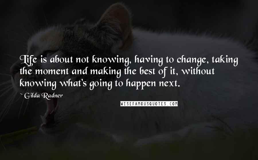 Gilda Radner Quotes: Life is about not knowing, having to change, taking the moment and making the best of it, without knowing what's going to happen next.