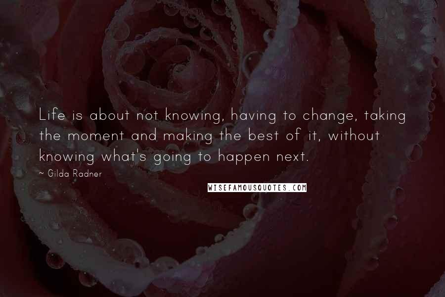 Gilda Radner Quotes: Life is about not knowing, having to change, taking the moment and making the best of it, without knowing what's going to happen next.