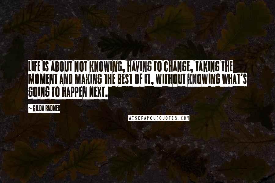 Gilda Radner Quotes: Life is about not knowing, having to change, taking the moment and making the best of it, without knowing what's going to happen next.