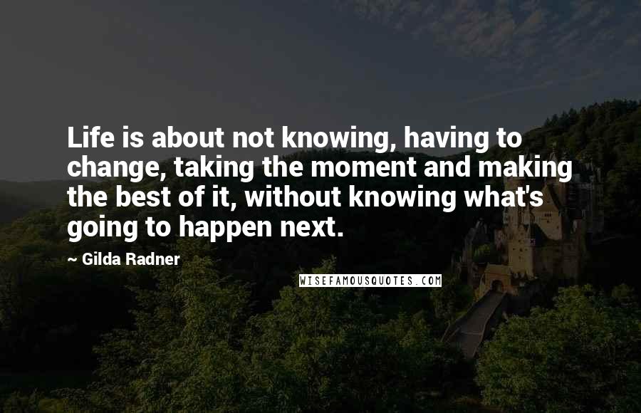 Gilda Radner Quotes: Life is about not knowing, having to change, taking the moment and making the best of it, without knowing what's going to happen next.