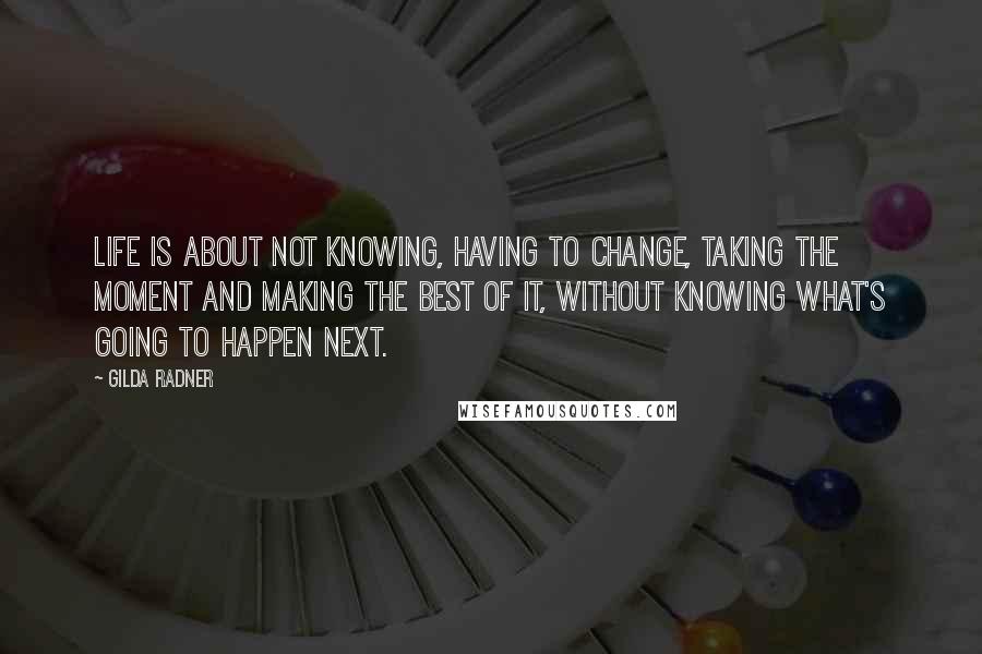 Gilda Radner Quotes: Life is about not knowing, having to change, taking the moment and making the best of it, without knowing what's going to happen next.