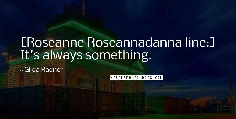 Gilda Radner Quotes: [Roseanne Roseannadanna line:] It's always something.