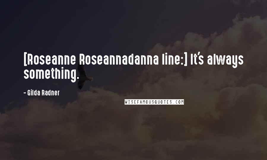 Gilda Radner Quotes: [Roseanne Roseannadanna line:] It's always something.