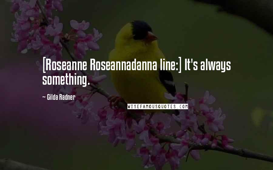 Gilda Radner Quotes: [Roseanne Roseannadanna line:] It's always something.