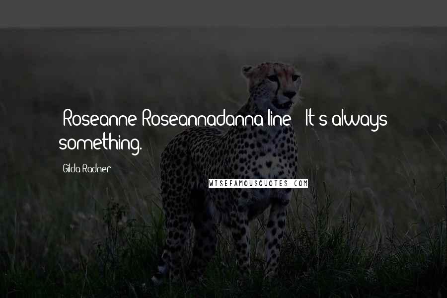 Gilda Radner Quotes: [Roseanne Roseannadanna line:] It's always something.