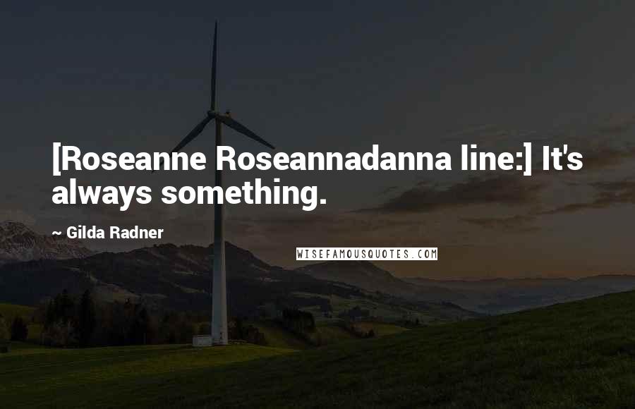 Gilda Radner Quotes: [Roseanne Roseannadanna line:] It's always something.