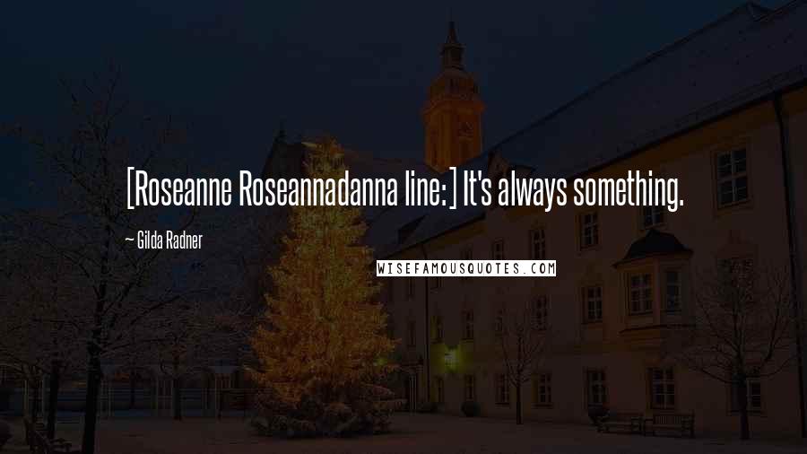 Gilda Radner Quotes: [Roseanne Roseannadanna line:] It's always something.