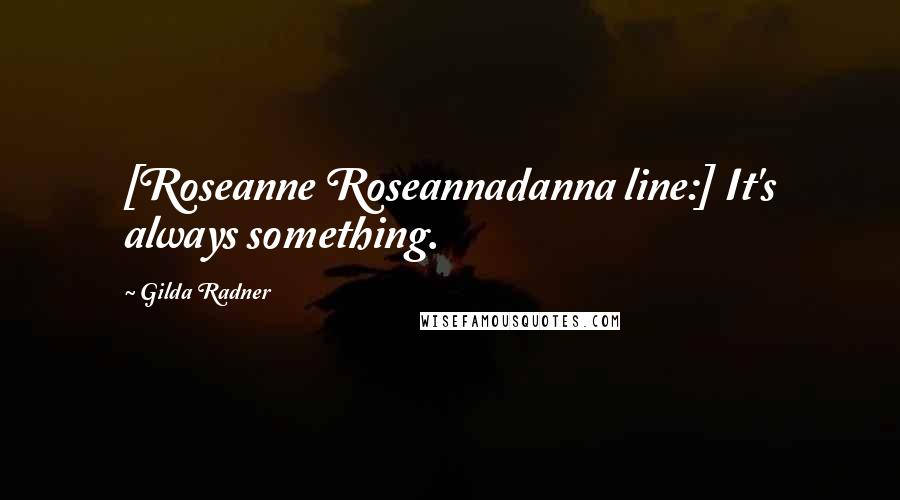 Gilda Radner Quotes: [Roseanne Roseannadanna line:] It's always something.