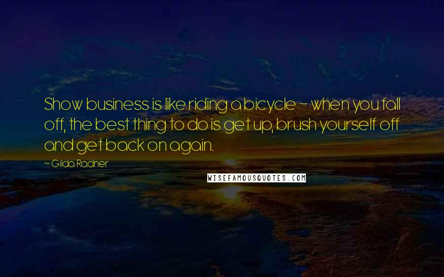 Gilda Radner Quotes: Show business is like riding a bicycle - when you fall off, the best thing to do is get up, brush yourself off and get back on again.