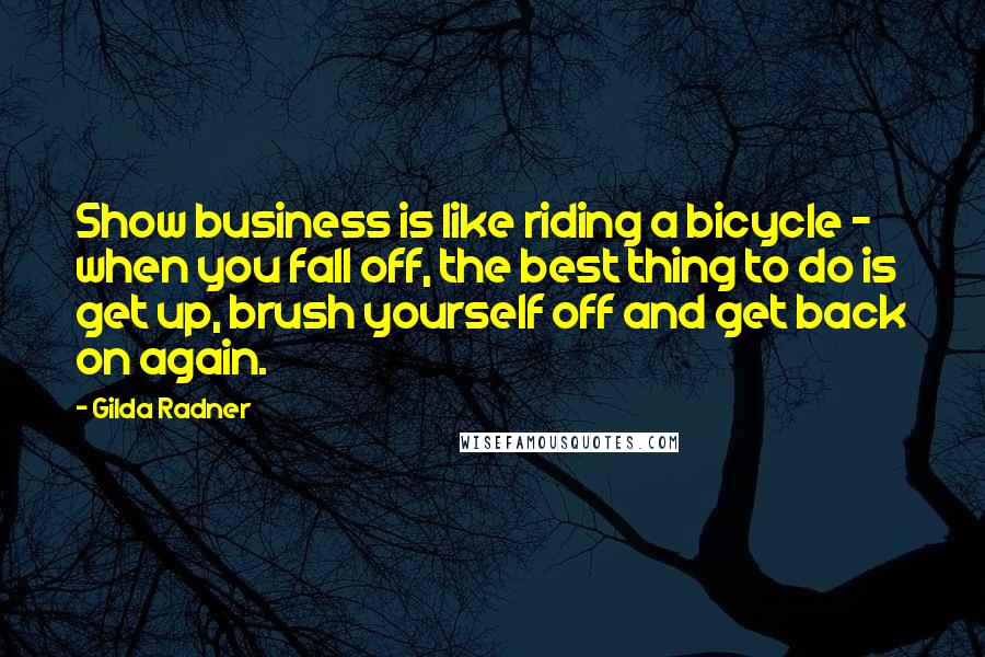Gilda Radner Quotes: Show business is like riding a bicycle - when you fall off, the best thing to do is get up, brush yourself off and get back on again.