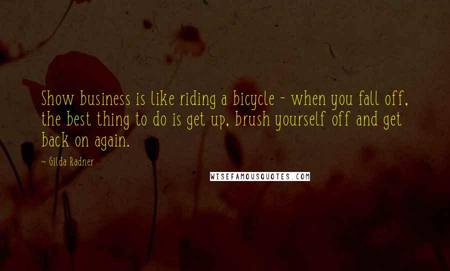 Gilda Radner Quotes: Show business is like riding a bicycle - when you fall off, the best thing to do is get up, brush yourself off and get back on again.