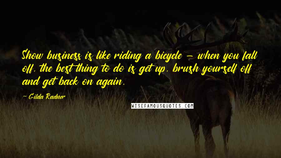 Gilda Radner Quotes: Show business is like riding a bicycle - when you fall off, the best thing to do is get up, brush yourself off and get back on again.