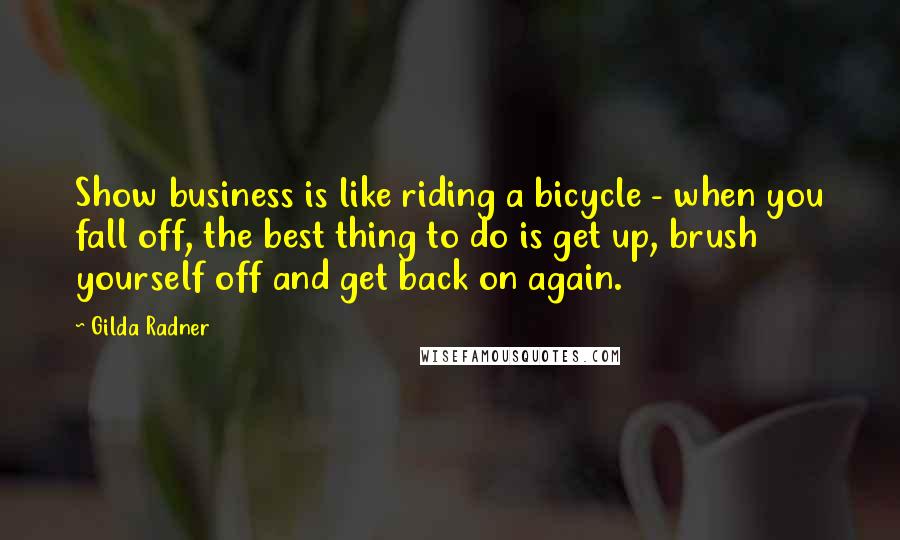 Gilda Radner Quotes: Show business is like riding a bicycle - when you fall off, the best thing to do is get up, brush yourself off and get back on again.