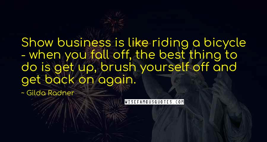 Gilda Radner Quotes: Show business is like riding a bicycle - when you fall off, the best thing to do is get up, brush yourself off and get back on again.