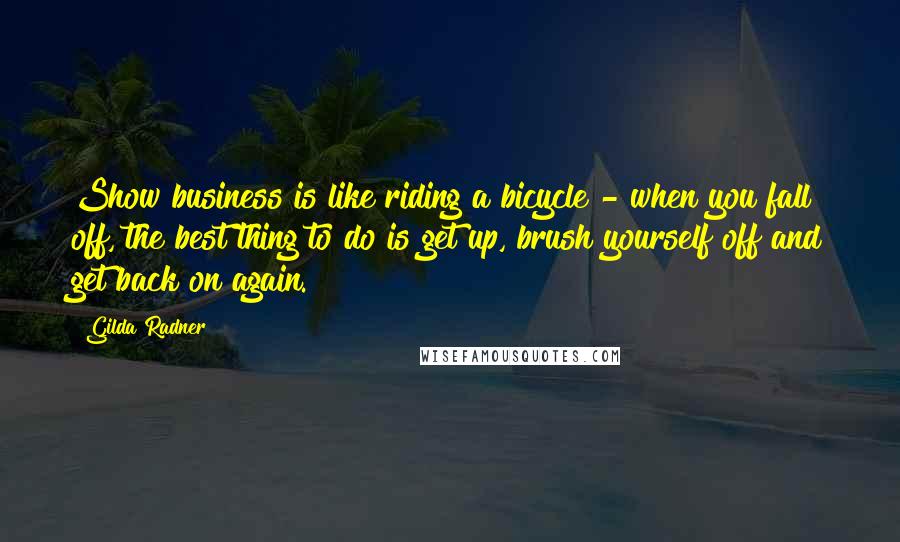 Gilda Radner Quotes: Show business is like riding a bicycle - when you fall off, the best thing to do is get up, brush yourself off and get back on again.