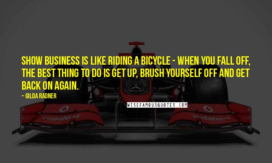 Gilda Radner Quotes: Show business is like riding a bicycle - when you fall off, the best thing to do is get up, brush yourself off and get back on again.