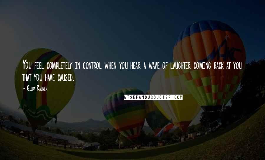 Gilda Radner Quotes: You feel completely in control when you hear a wave of laughter coming back at you that you have caused.
