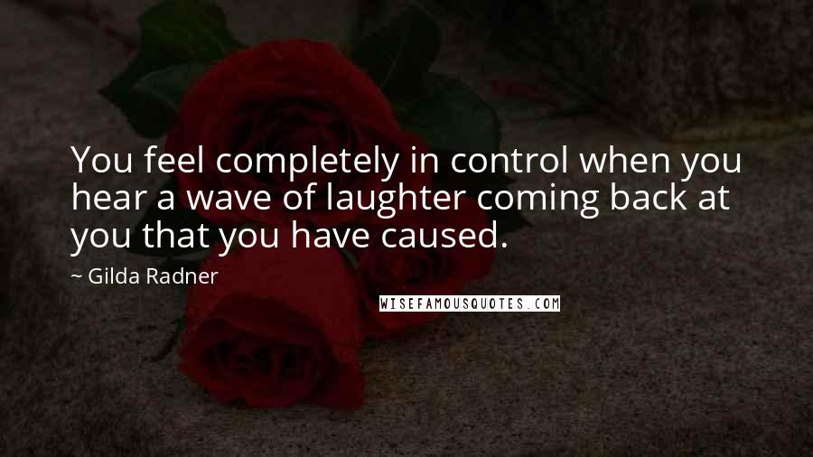 Gilda Radner Quotes: You feel completely in control when you hear a wave of laughter coming back at you that you have caused.