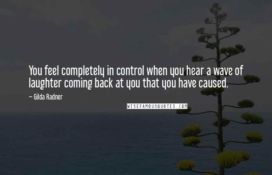 Gilda Radner Quotes: You feel completely in control when you hear a wave of laughter coming back at you that you have caused.