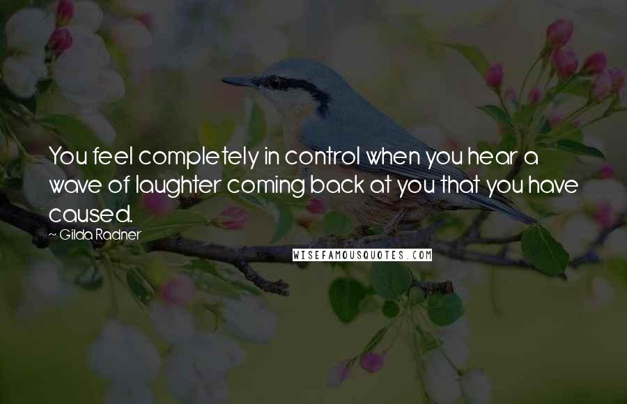 Gilda Radner Quotes: You feel completely in control when you hear a wave of laughter coming back at you that you have caused.