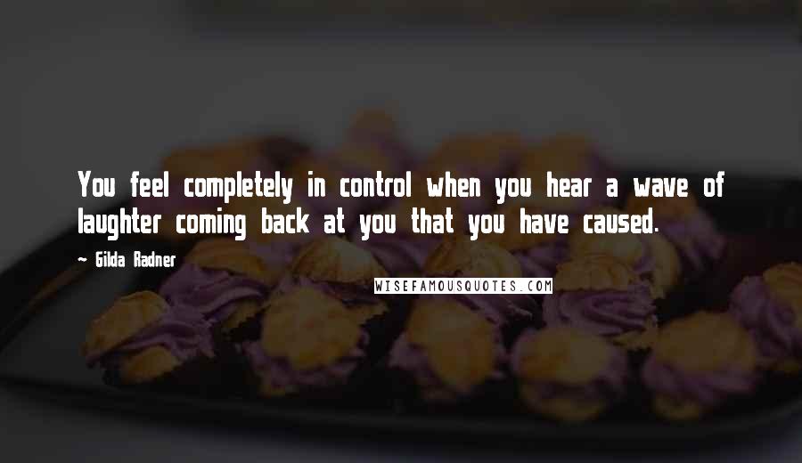 Gilda Radner Quotes: You feel completely in control when you hear a wave of laughter coming back at you that you have caused.