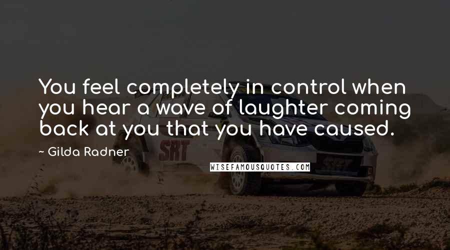 Gilda Radner Quotes: You feel completely in control when you hear a wave of laughter coming back at you that you have caused.