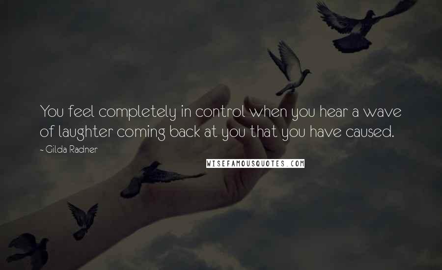 Gilda Radner Quotes: You feel completely in control when you hear a wave of laughter coming back at you that you have caused.