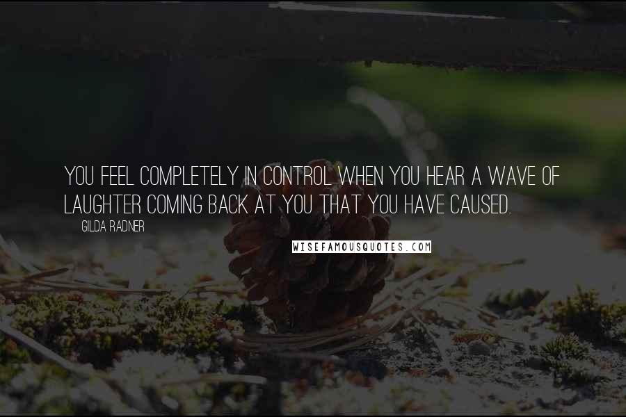 Gilda Radner Quotes: You feel completely in control when you hear a wave of laughter coming back at you that you have caused.