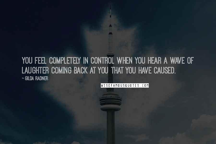 Gilda Radner Quotes: You feel completely in control when you hear a wave of laughter coming back at you that you have caused.