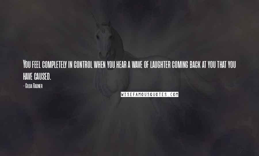 Gilda Radner Quotes: You feel completely in control when you hear a wave of laughter coming back at you that you have caused.