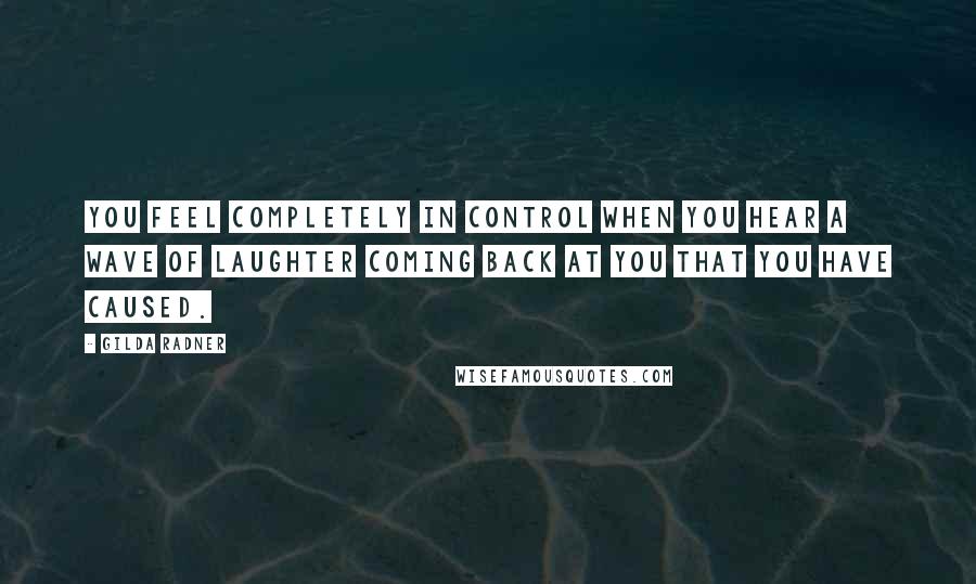 Gilda Radner Quotes: You feel completely in control when you hear a wave of laughter coming back at you that you have caused.