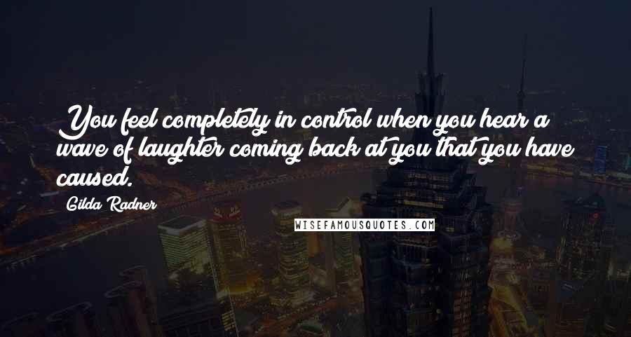 Gilda Radner Quotes: You feel completely in control when you hear a wave of laughter coming back at you that you have caused.