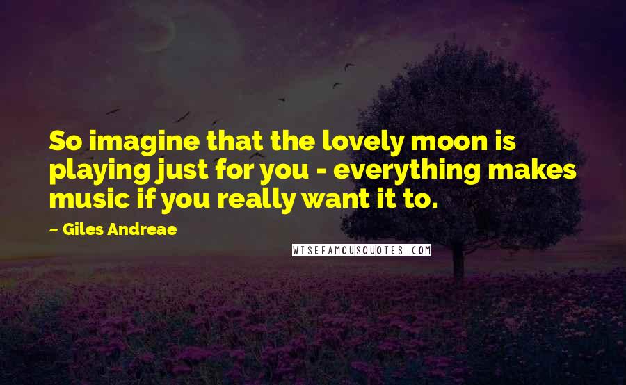 Giles Andreae Quotes: So imagine that the lovely moon is playing just for you - everything makes music if you really want it to.