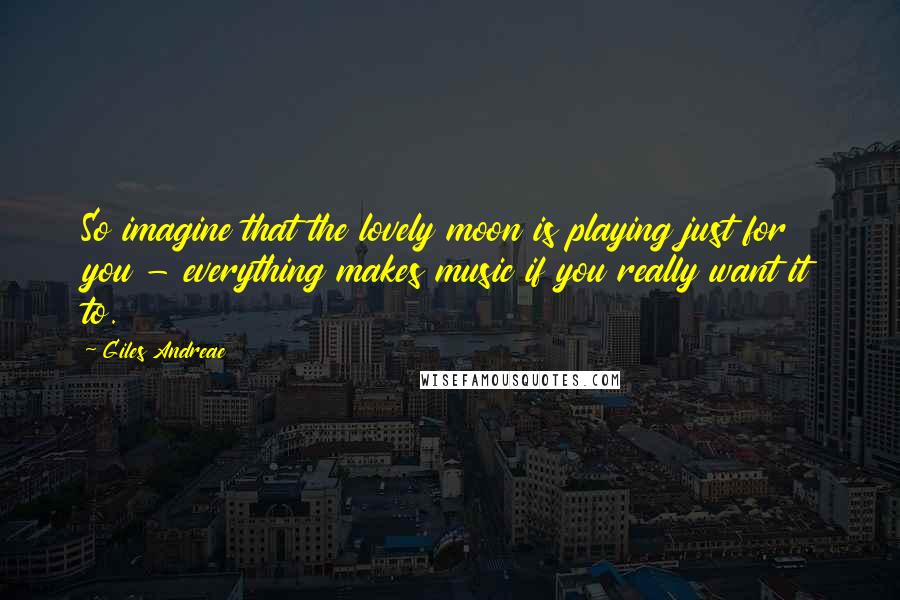 Giles Andreae Quotes: So imagine that the lovely moon is playing just for you - everything makes music if you really want it to.