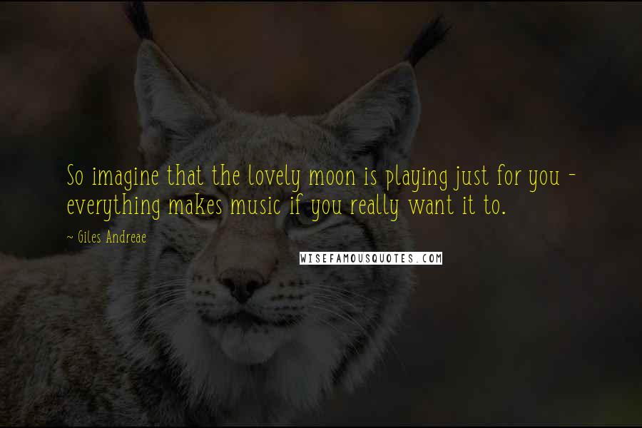 Giles Andreae Quotes: So imagine that the lovely moon is playing just for you - everything makes music if you really want it to.
