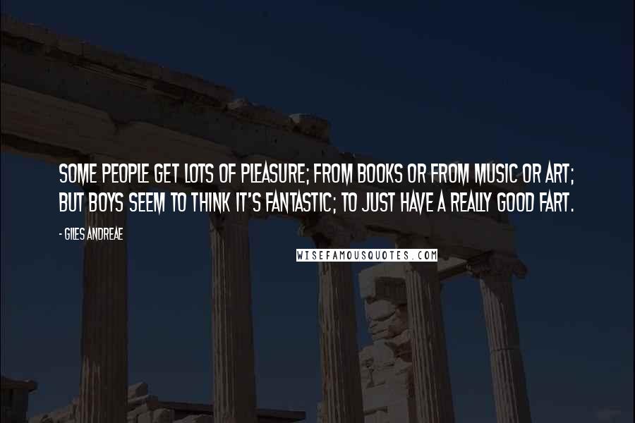 Giles Andreae Quotes: Some people get lots of pleasure; From books or from music or art; But boys seem to think it's fantastic; To just have a really good fart.