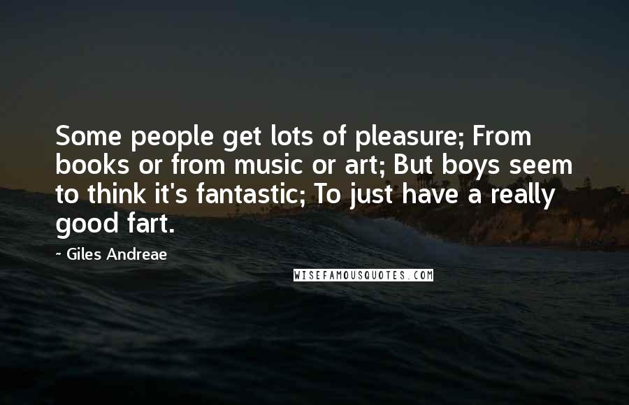 Giles Andreae Quotes: Some people get lots of pleasure; From books or from music or art; But boys seem to think it's fantastic; To just have a really good fart.