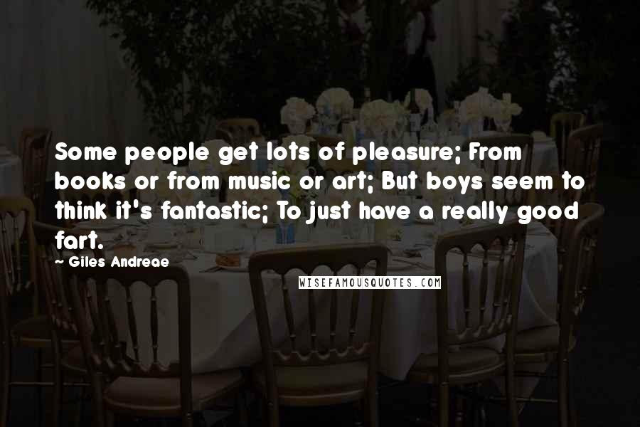 Giles Andreae Quotes: Some people get lots of pleasure; From books or from music or art; But boys seem to think it's fantastic; To just have a really good fart.