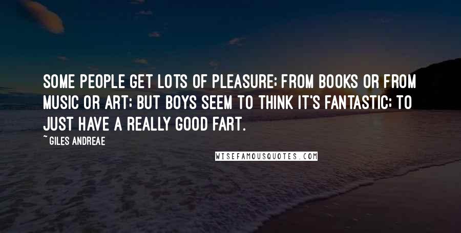 Giles Andreae Quotes: Some people get lots of pleasure; From books or from music or art; But boys seem to think it's fantastic; To just have a really good fart.