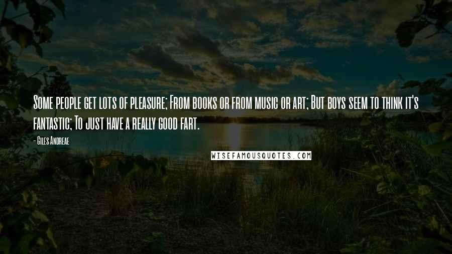 Giles Andreae Quotes: Some people get lots of pleasure; From books or from music or art; But boys seem to think it's fantastic; To just have a really good fart.