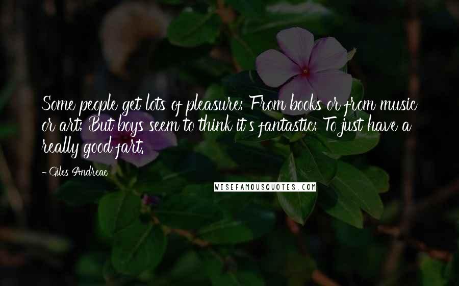 Giles Andreae Quotes: Some people get lots of pleasure; From books or from music or art; But boys seem to think it's fantastic; To just have a really good fart.