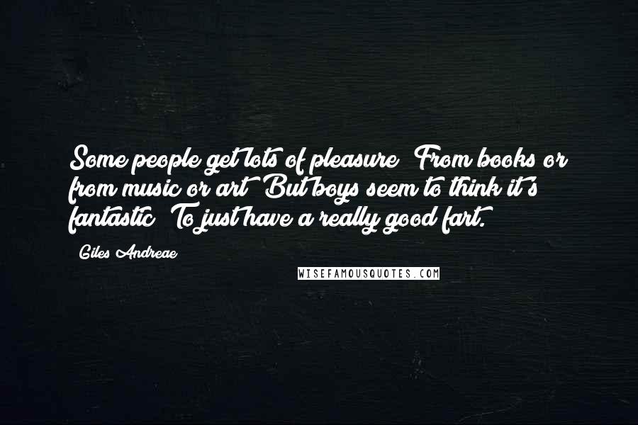 Giles Andreae Quotes: Some people get lots of pleasure; From books or from music or art; But boys seem to think it's fantastic; To just have a really good fart.